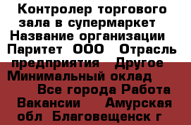 Контролер торгового зала в супермаркет › Название организации ­ Паритет, ООО › Отрасль предприятия ­ Другое › Минимальный оклад ­ 30 000 - Все города Работа » Вакансии   . Амурская обл.,Благовещенск г.